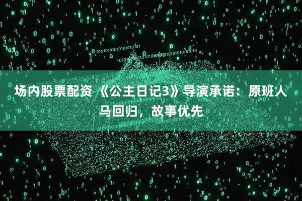 场内股票配资 《公主日记3》导演承诺：原班人马回归，故事优先