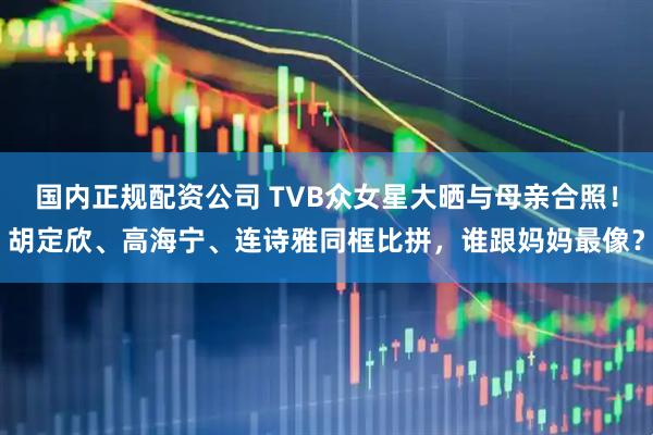 国内正规配资公司 TVB众女星大晒与母亲合照!胡定欣、高海宁、连诗雅同框比拼,谁跟妈妈最像?