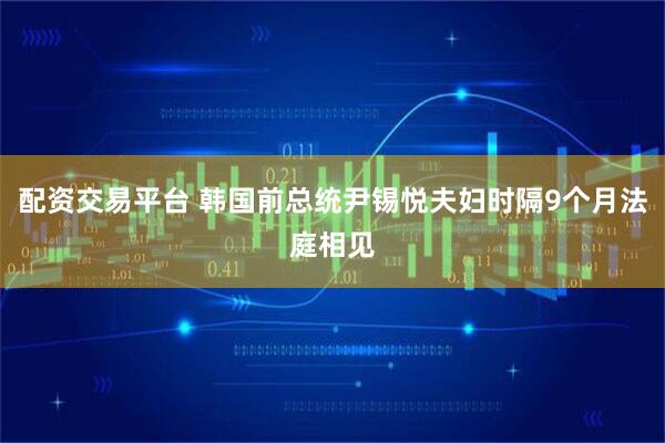 配资交易平台 韩国前总统尹锡悦夫妇时隔9个月法庭相见
