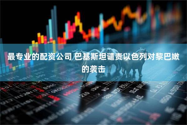 最专业的配资公司 巴基斯坦谴责以色列对黎巴嫩的袭击