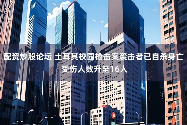 配资炒股论坛 土耳其校园枪击案袭击者已自杀身亡 受伤人数升至16人