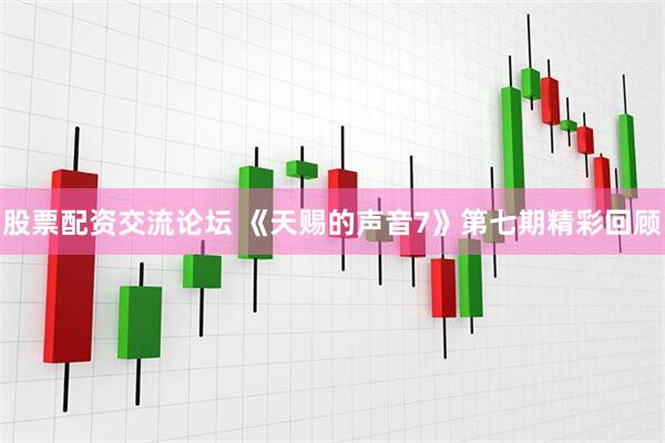 股票配资交流论坛 《天赐的声音7》第七期精彩回顾