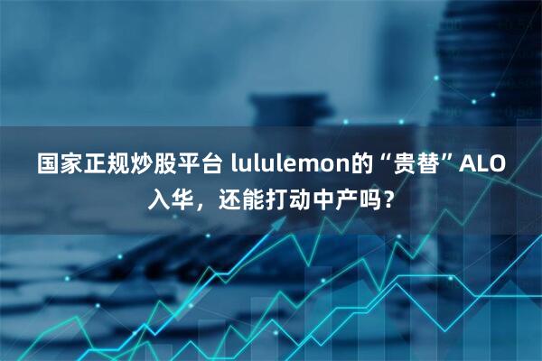 国家正规炒股平台 lululemon的“贵替”ALO入华,还能打动中产吗?