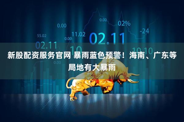 新股配资服务官网 暴雨蓝色预警！海南、广东等局地有大暴雨