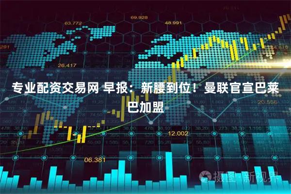 专业配资交易网 早报：新腰到位！曼联官宣巴莱巴加盟