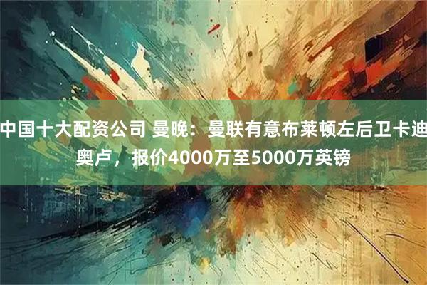 中国十大配资公司 曼晚：曼联有意布莱顿左后卫卡迪奥卢，报价4000万至5000万英镑