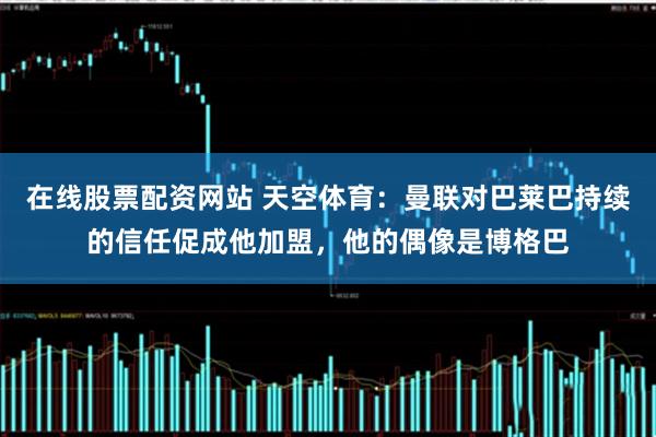 在线股票配资网站 天空体育：曼联对巴莱巴持续的信任促成他加盟，他的偶像是博格巴